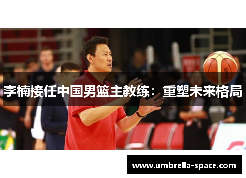 李楠接任中国男篮主教练：重塑未来格局